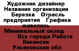 Художник-дизайнер › Название организации ­ Березка › Отрасль предприятия ­ Графика, живопись › Минимальный оклад ­ 50 000 - Все города Работа » Вакансии   . Ульяновская обл.,Барыш г.